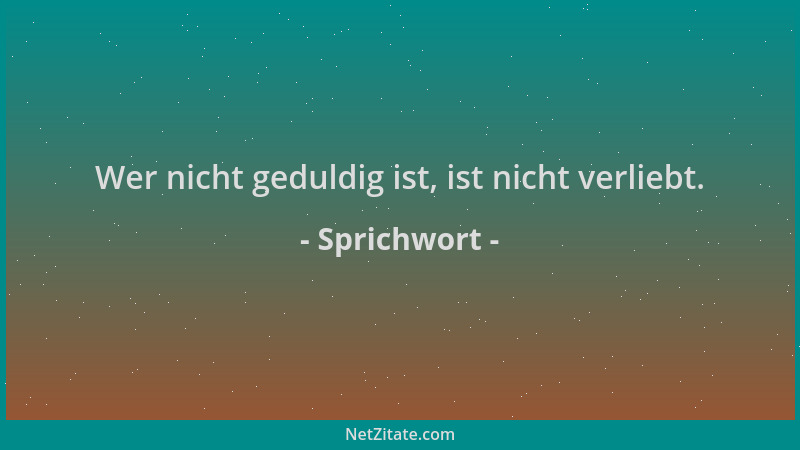Sprichwort - Wer nicht geduldig ist, ist nicht verliebt....