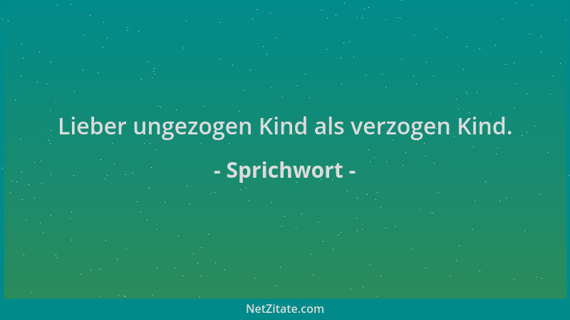Sprichwort - Lieber ungezogen Kind als verzogen Kind....