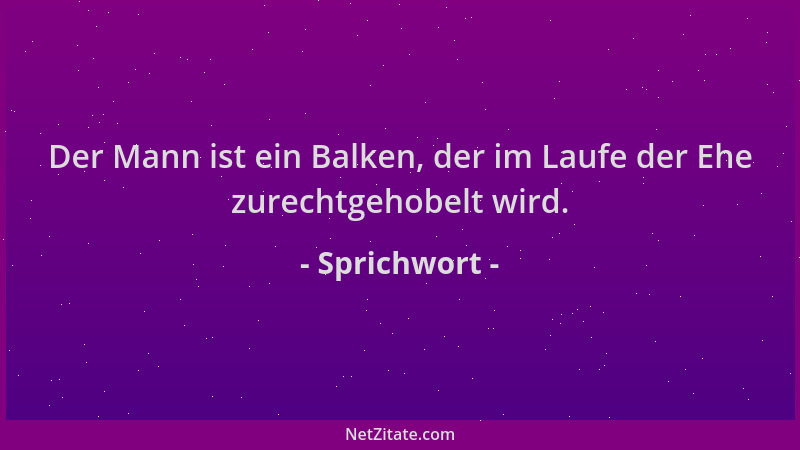 Sprichwort - Der Mann ist ein Balken, der im Laufe der Ehe zurechtgehobelt wird....