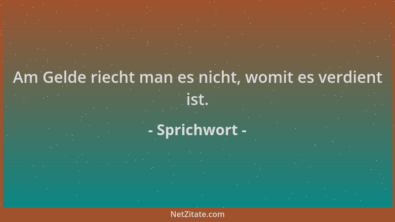 Sprichwort - Am Gelde riecht man es nicht, womit es verdient ist....