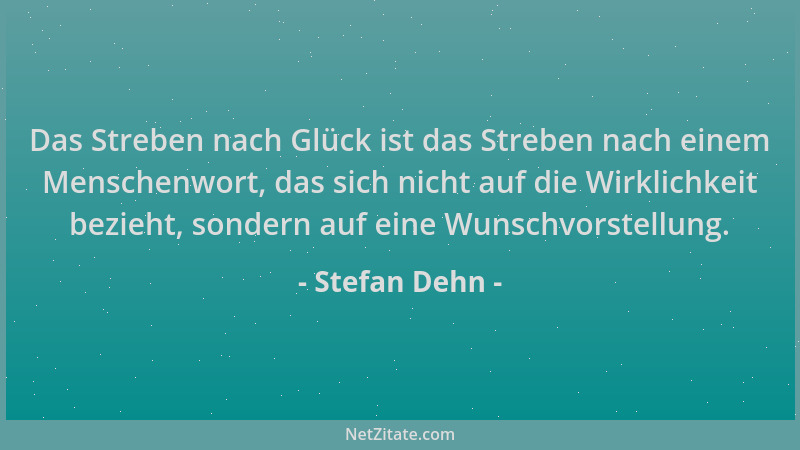 Stefan Dehn - Das Streben nach Glück ist das Streben nach einem Menschenwort, das sich nicht auf die Wirklichkeit bezieht,...