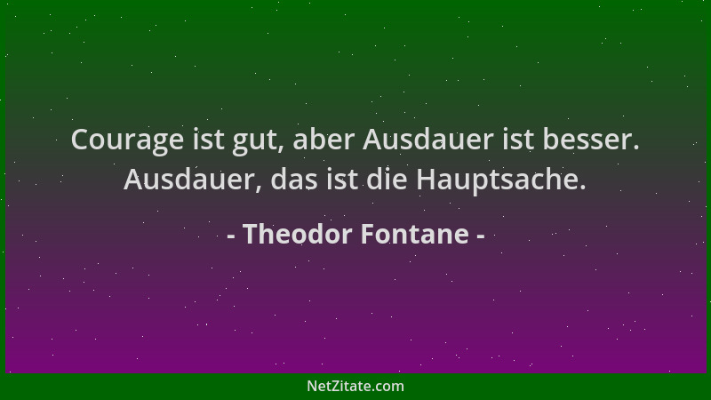 Theodor Fontane - Courage ist gut, aber Ausdauer ist besser. Ausdauer, das ist die Hauptsache....