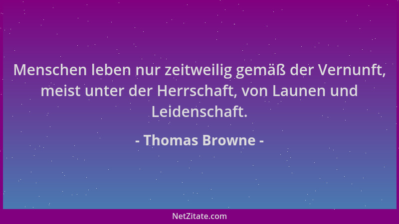 Thomas Browne - Menschen leben nur zeitweilig gemäß der Vernunft, meist unter der Herrschaft, von Launen und Leidenschaft....