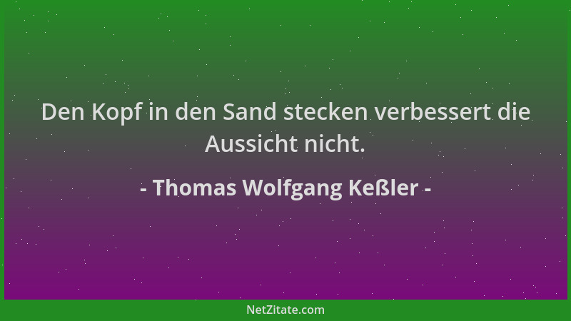 Thomas Wolfgang Keßler - Den Kopf in den Sand stecken verbessert die Aussicht nicht....