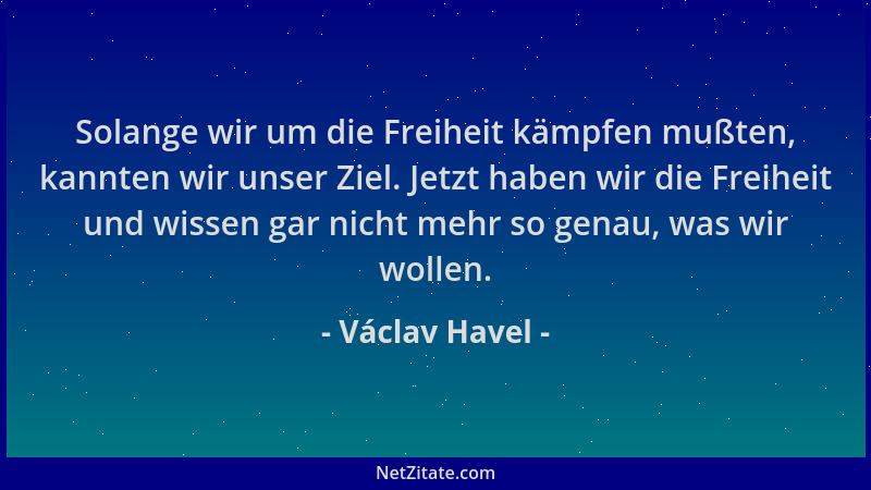 Václav Havel - Solange wir um die Freiheit kämpfen mußten, kannten wir unser Ziel. Jetzt haben wir die Freiheit und wissen...