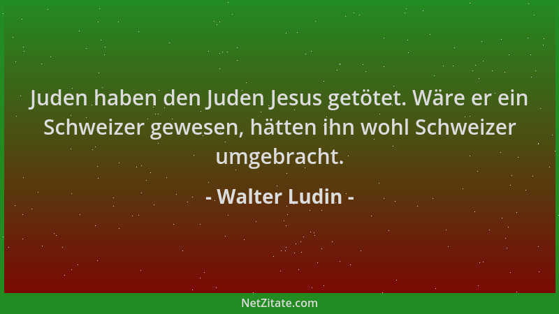 Walter Ludin - Juden haben den Juden Jesus getötet. Wäre er ein Schweizer gewesen, hätten ihn wohl Schweizer umgebracht....
