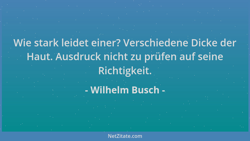 Wilhelm Busch - Wie stark leidet einer? Verschiedene Dicke der Haut. Ausdruck nicht zu prüfen auf seine Richtigkeit....