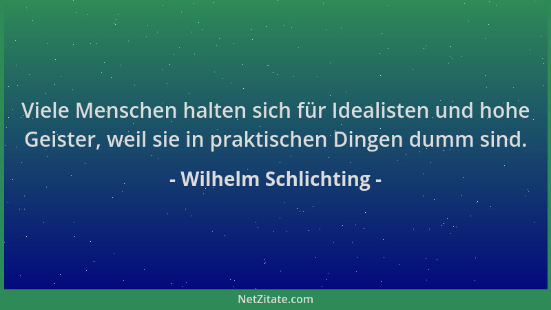 Wilhelm Schlichting - Viele Menschen halten sich für Idealisten und hohe Geister, weil sie in praktischen Dingen dumm sind....