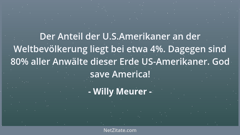 Willy Meurer - Der Anteil der U.S.Amerikaner an der Weltbevölkerung liegt bei etwa 4%. Dagegen sind 80% aller Anwälte diese...