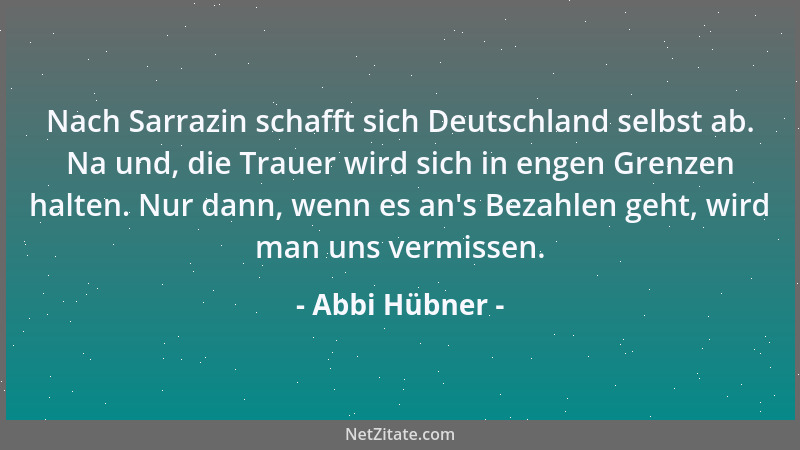 Abbi Hübner - Nach Sarrazin schafft sich Deutschland selbst ab. Na und, die Trauer wird sich in engen Grenzen halten. Nur d...