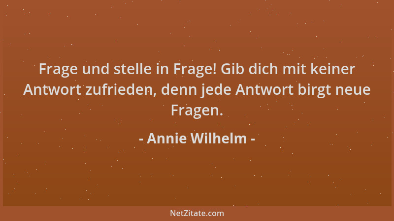 Annie Wilhelm - Frage und stelle in Frage! Gib dich mit keiner Antwort zufrieden, denn jede Antwort birgt neue Fragen....