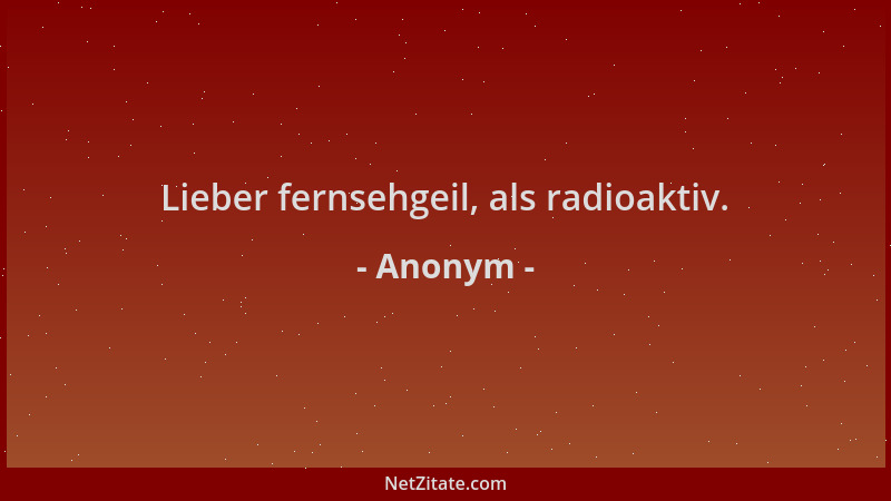 Anonym - Lieber fernsehgeil, als radioaktiv....