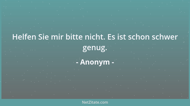 Anonym - Helfen Sie mir bitte nicht. Es ist schon schwer genug....