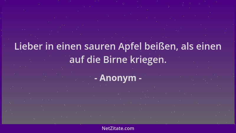 Anonym - Lieber in einen sauren Apfel beißen, als einen auf die Birne kriegen....