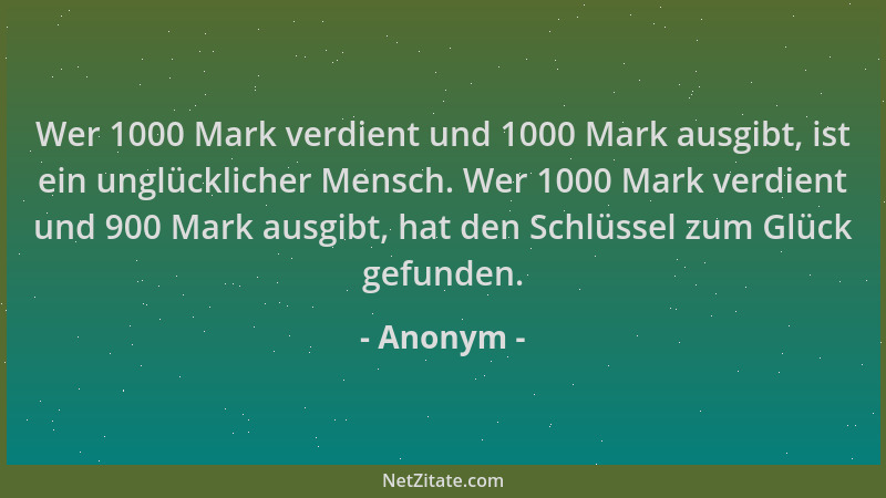 Anonym - Wer 1000 Mark verdient und 1000 Mark ausgibt, ist ein unglücklicher Mensch. Wer 1000 Mark verdient und 900 Mark au...