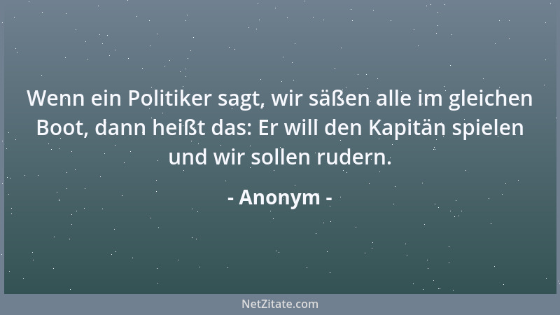 Anonym - Wenn ein Politiker sagt, wir säßen alle im gleichen Boot, dann heißt das: Er will den Kapitän spielen und wir soll...
