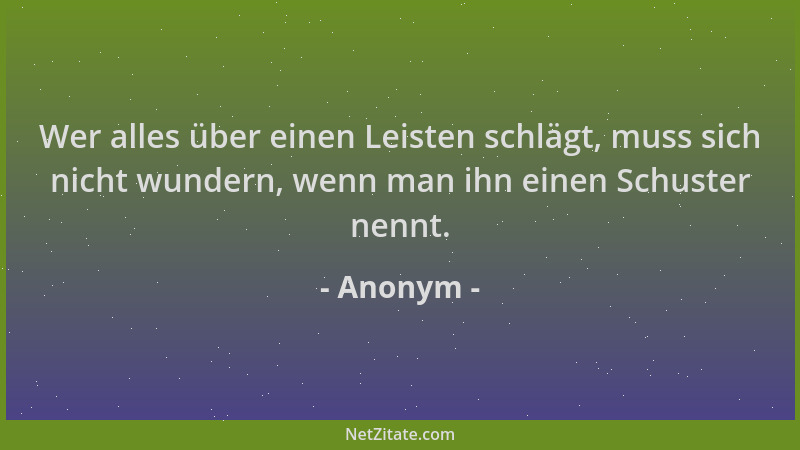 Anonym - Wer alles über einen Leisten schlägt, muss sich nicht wundern, wenn man ihn einen Schuster nennt....