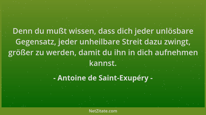 Antoine de Saint-Exupéry - Denn du mußt wissen, dass dich jeder unlösbare Gegensatz, jeder unheilbare Streit dazu zwingt, g...