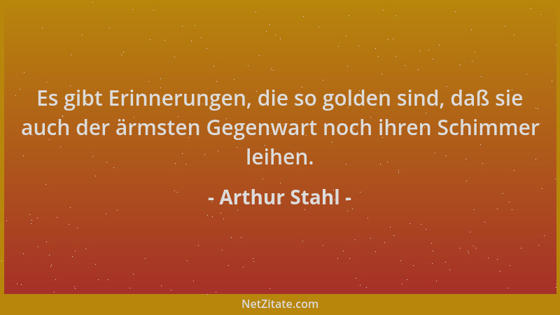 Arthur Stahl - Es gibt Erinnerungen, die so golden sind, daß sie auch der ärmsten Gegenwart noch ihren Schimmer leihen....