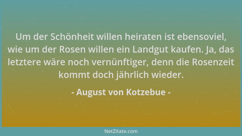 August von Kotzebue - Um der Schönheit willen heiraten ist ebensoviel, wie um der Rosen willen ein Landgut kaufen. Ja, das...