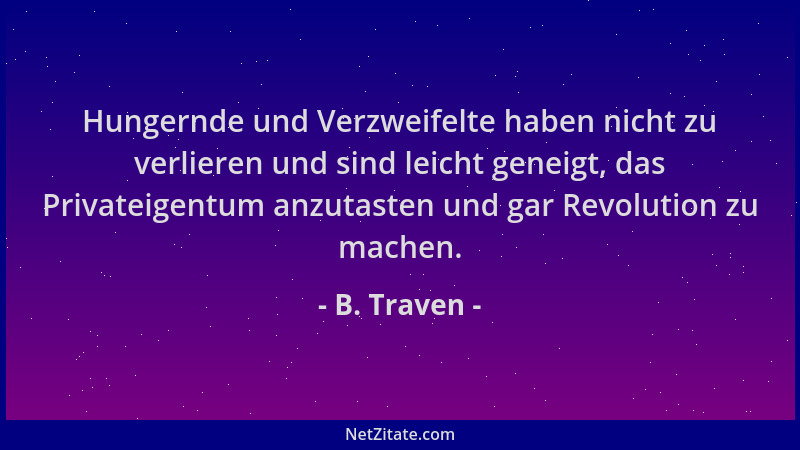 B. Traven - Hungernde und Verzweifelte haben nicht zu verlieren und sind leicht geneigt, das Privateigentum anzutasten und...