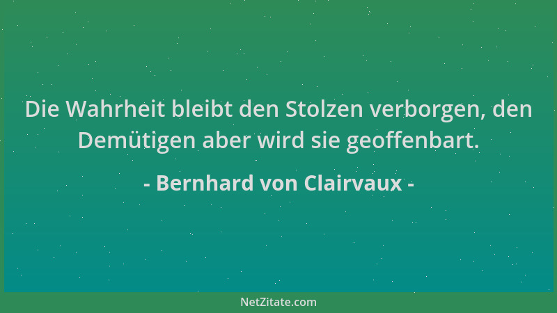 Bernhard von Clairvaux - Die Wahrheit bleibt den Stolzen verborgen, den Demütigen aber wird sie geoffenbart....