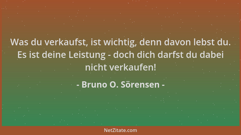 Bruno O. Sörensen - Was du verkaufst, ist wichtig, denn davon lebst du. Es ist deine Leistung - doch dich darfst du dabei n...