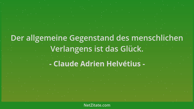 Claude Adrien Helvétius - Der allgemeine Gegenstand des menschlichen Verlangens ist das Glück....
