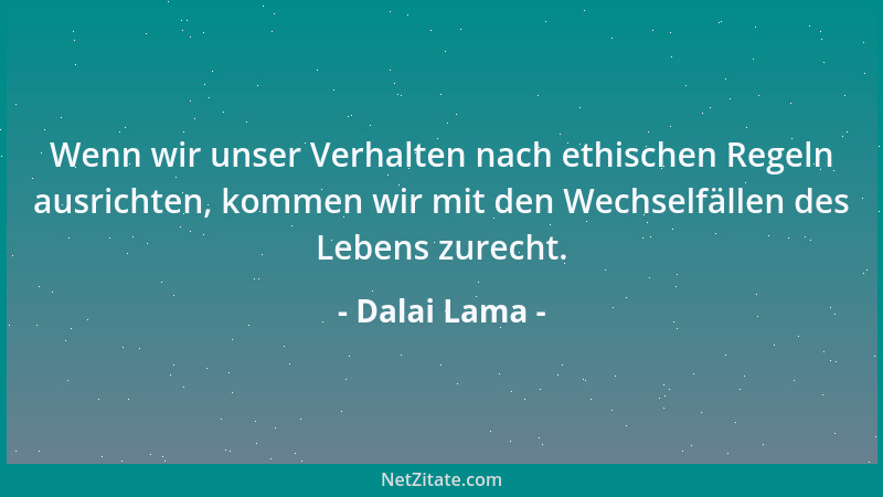 Dalai Lama - Wenn wir unser Verhalten nach ethischen Regeln ausrichten, kommen wir mit den Wechselfällen des Lebens zurecht...