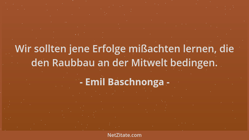 Emil Baschnonga - Wir sollten jene Erfolge mißachten lernen, die den Raubbau an der Mitwelt bedingen....