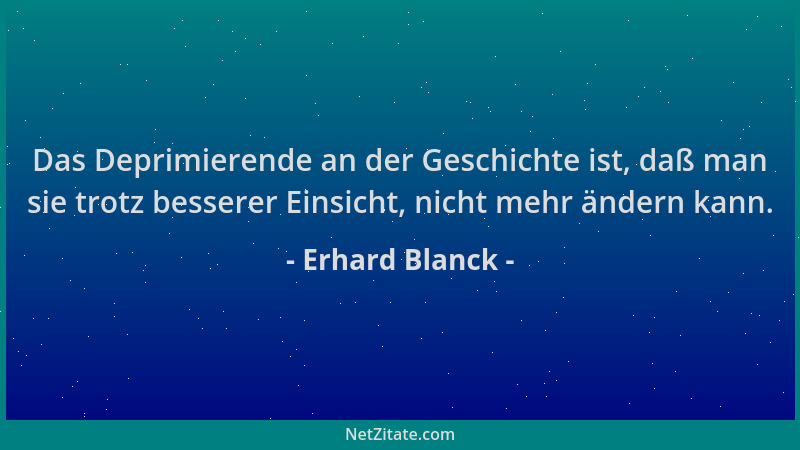 Erhard Blanck - Das Deprimierende an der Geschichte ist, daß man sie trotz besserer Einsicht, nicht mehr ändern kann....