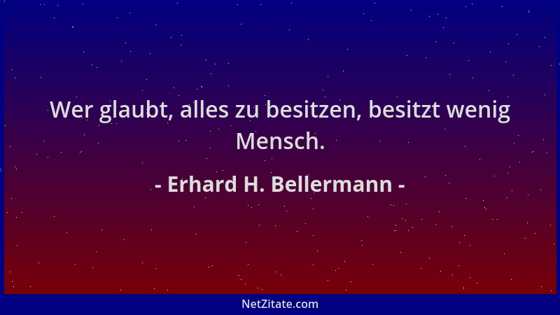 Erhard H. Bellermann - Wer glaubt, alles zu besitzen, besitzt wenig Mensch....