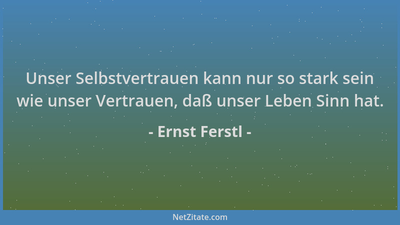 Ernst Ferstl - Unser Selbstvertrauen kann nur so stark sein wie unser Vertrauen, daß unser Leben Sinn hat....