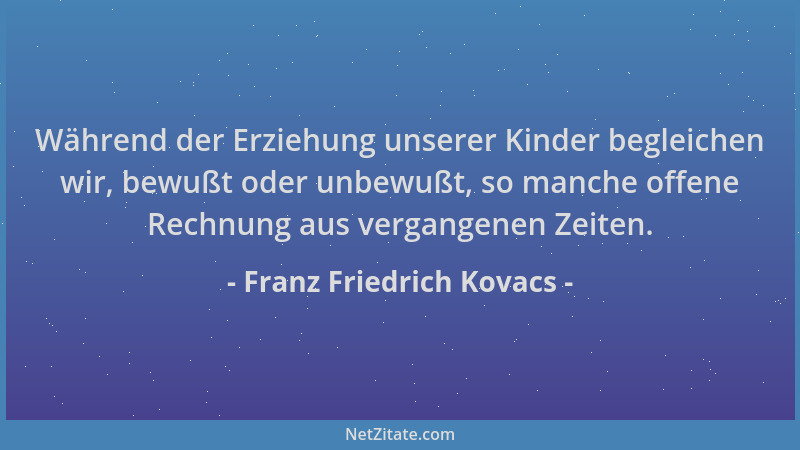 Franz Friedrich Kovacs - Während der Erziehung unserer Kinder begleichen wir, bewußt oder unbewußt, so manche offene Rechnu...