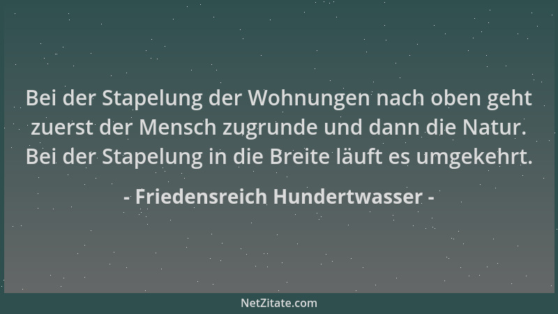 Friedensreich Hundertwasser - Bei der Stapelung der Wohnungen nach oben geht zuerst der Mensch zugrunde und dann die Natur....