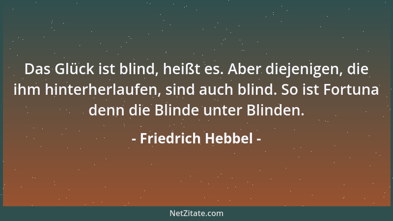 Friedrich Hebbel - Das Glück ist blind, heißt es. Aber diejenigen, die ihm hinterherlaufen, sind auch blind. So ist Fortuna...