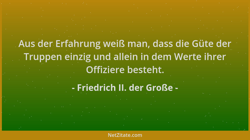 Friedrich II. der Große - Aus der Erfahrung weiß man, dass die Güte der Truppen einzig und allein in dem Werte ihrer Offizi...