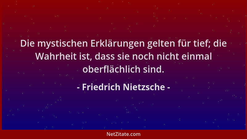 Friedrich Nietzsche - Die mystischen Erklärungen gelten für tief; die Wahrheit ist, dass sie noch nicht einmal oberflächlic...