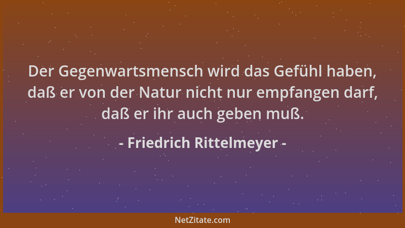 Friedrich Rittelmeyer - Der Gegenwartsmensch wird das Gefühl haben, daß er von der Natur nicht nur empfangen darf, daß er i...