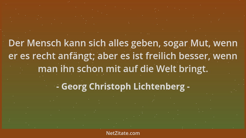 Georg Christoph Lichtenberg - Der Mensch kann sich alles geben, sogar Mut, wenn er es recht anfängt; aber es ist freilich b...