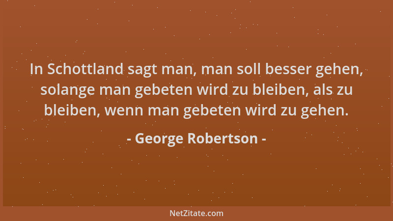 George Robertson - In Schottland sagt man, man soll besser gehen, solange man gebeten wird zu bleiben, als zu bleiben, wenn...