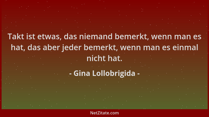 Gina Lollobrigida - Takt ist etwas, das niemand bemerkt, wenn man es hat, das aber jeder bemerkt, wenn man es einmal nicht...
