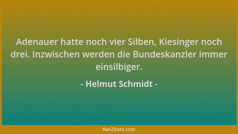 Helmut Schmidt - Adenauer hatte noch vier Silben, Kiesinger noch drei. Inzwischen werden die Bundeskanzler immer einsilbige...
