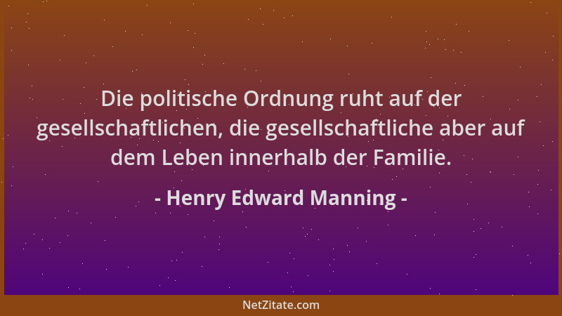 Henry Edward Manning - Die politische Ordnung ruht auf der gesellschaftlichen, die gesellschaftliche aber auf dem Leben inn...