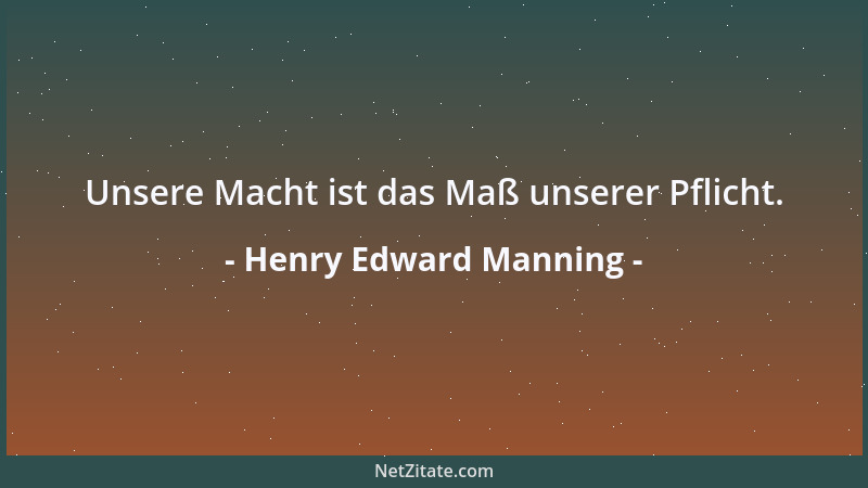 Henry Edward Manning - Unsere Macht ist das Maß unserer Pflicht....