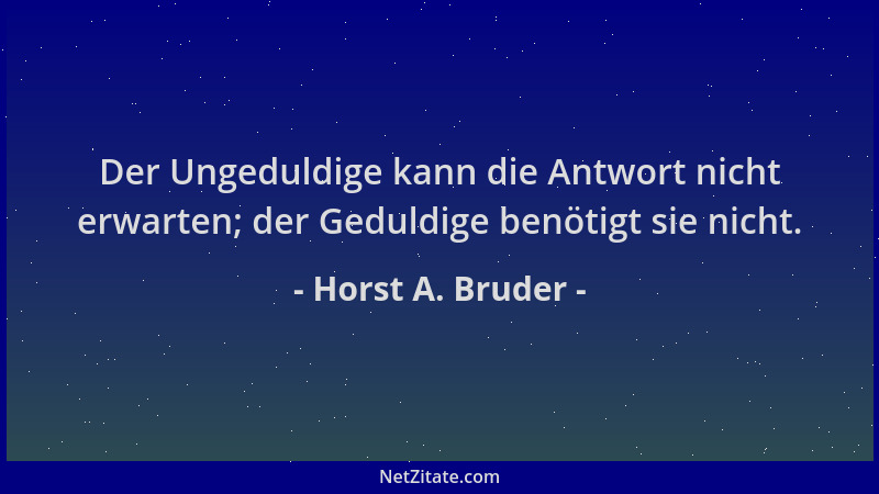 Horst A. Bruder - Der Ungeduldige kann die Antwort nicht erwarten; der Geduldige benötigt sie nicht....