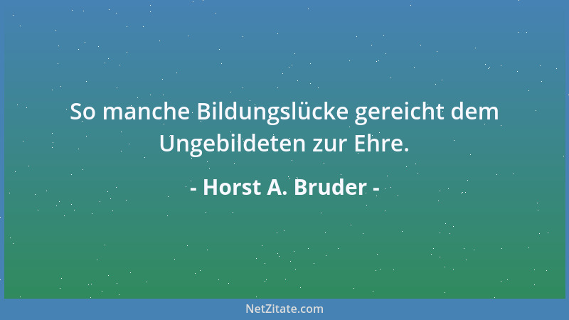 Horst A. Bruder - So manche Bildungslücke gereicht dem Ungebildeten zur Ehre....