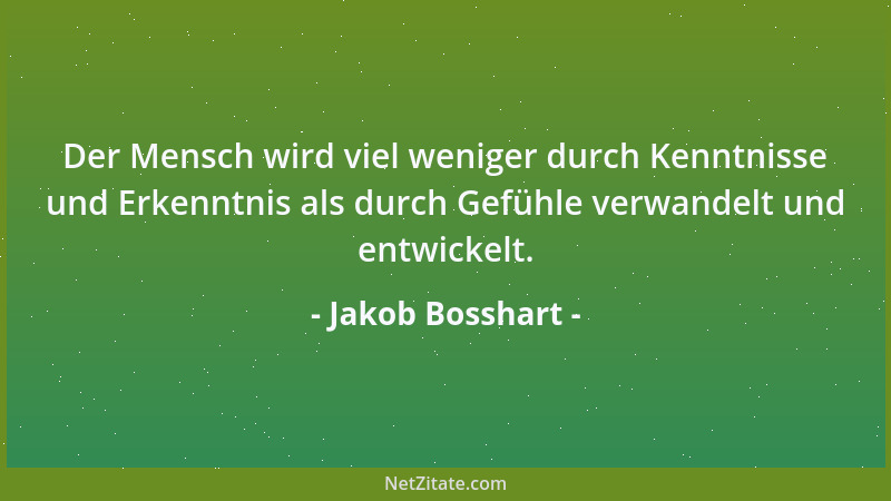 Jakob Bosshart - Der Mensch wird viel weniger durch Kenntnisse und Erkenntnis als durch Gefühle verwandelt und entwickelt....