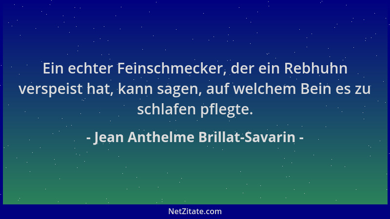 Jean Anthelme Brillat-Savarin - Ein echter Feinschmecker, der ein Rebhuhn verspeist hat, kann sagen, auf welchem Bein es zu...