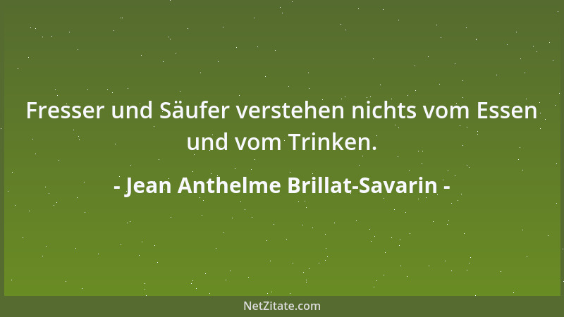 Jean Anthelme Brillat-Savarin - Fresser und Säufer verstehen nichts vom Essen und vom Trinken....